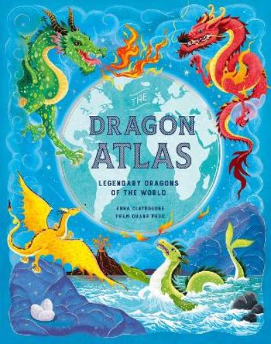 The Dragon Atlas : Legendary Dragons of the World by Anna Claybourne